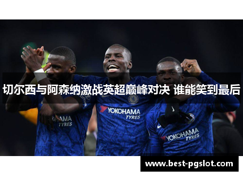 切尔西与阿森纳激战英超巅峰对决 谁能笑到最后